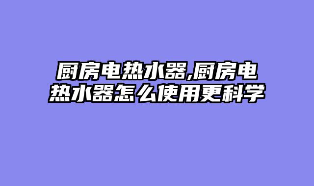 厨房电热水器,厨房电热水器怎么使用更科学