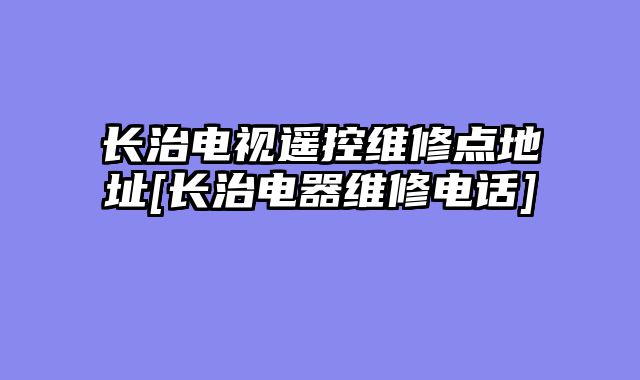 长治电视遥控维修点地址[长治电器维修电话]