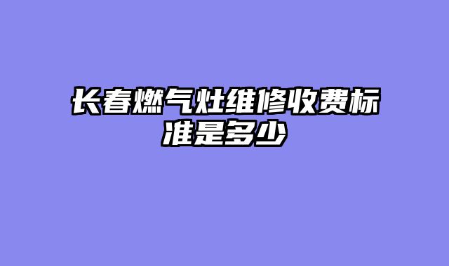 长春燃气灶维修收费标准是多少
