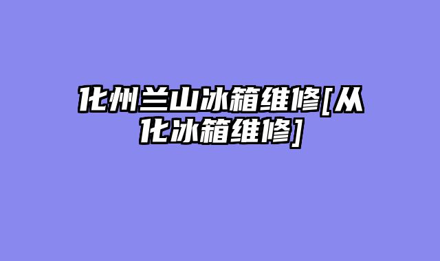 化州兰山冰箱维修[从化冰箱维修]