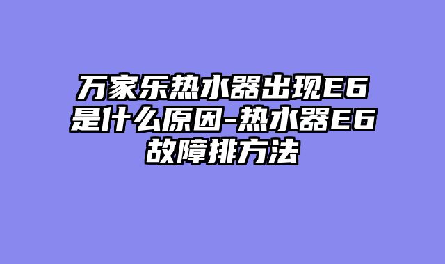 万家乐热水器出现E6是什么原因-热水器E6故障排方法
