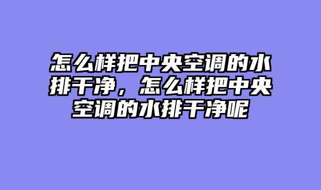 怎么样把中央空调的水排干净，怎么样把中央空调的水排干净呢