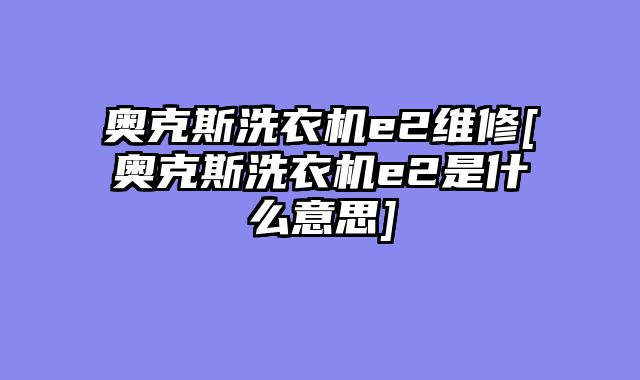 奥克斯洗衣机e2维修[奥克斯洗衣机e2是什么意思]