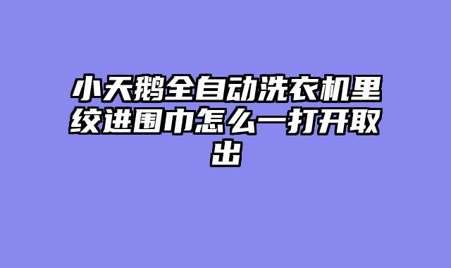 小天鹅全自动洗衣机里绞进围巾怎么一打开取出