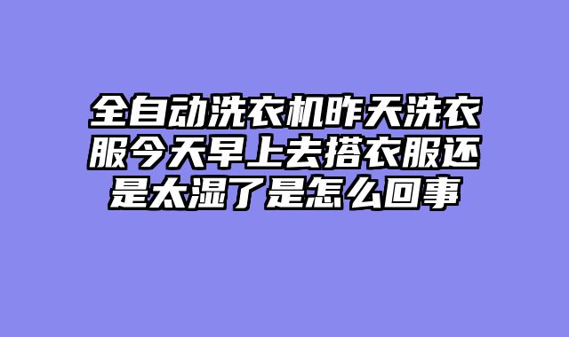 全自动洗衣机昨天洗衣服今天早上去搭衣服还是太湿了是怎么回事