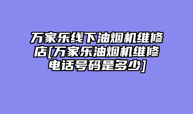 万家乐线下油烟机维修店[万家乐油烟机维修电话号码是多少]