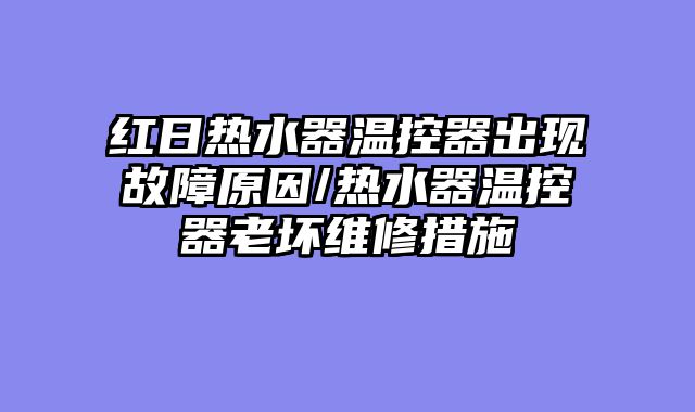 红日热水器温控器出现故障原因/热水器温控器老坏维修措施