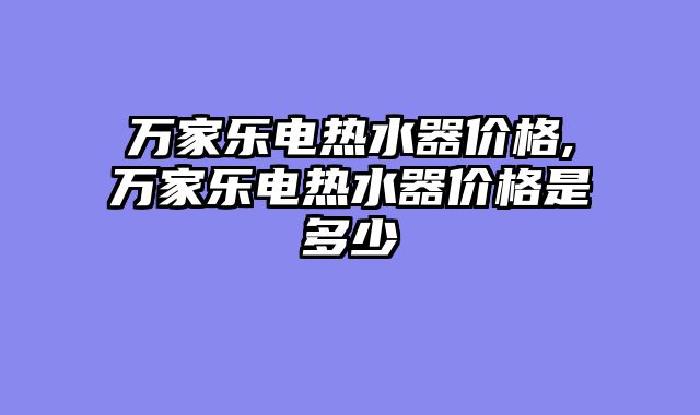 万家乐电热水器价格,万家乐电热水器价格是多少