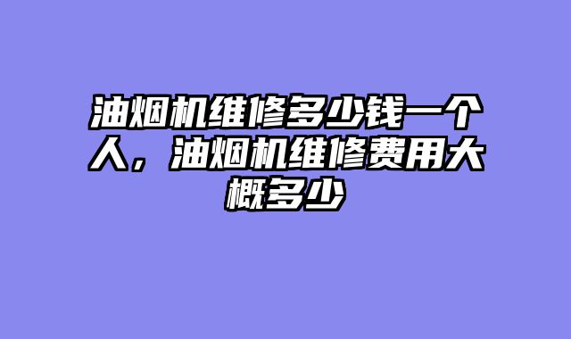 油烟机维修多少钱一个人，油烟机维修费用大概多少