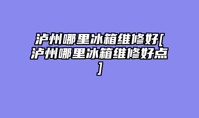 泸州哪里冰箱维修好[泸州哪里冰箱维修好点]