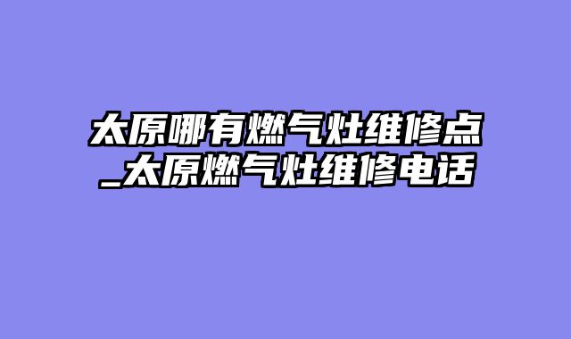 太原哪有燃气灶维修点_太原燃气灶维修电话