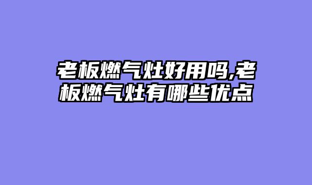 老板燃气灶好用吗,老板燃气灶有哪些优点