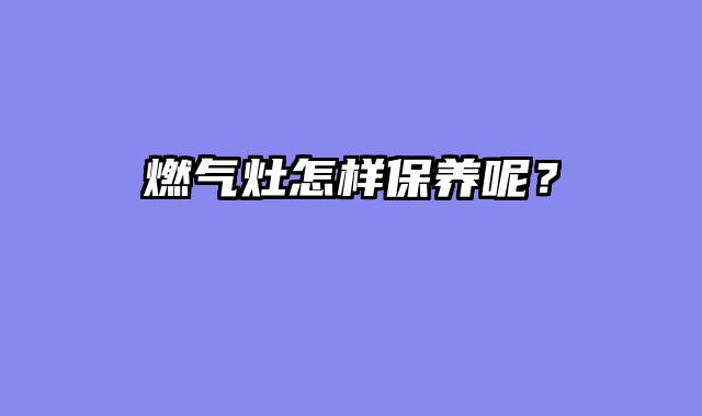 燃气灶怎样保养呢？