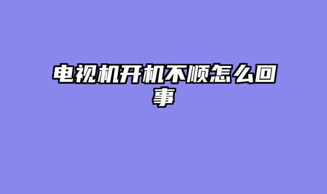电视机开机不顺怎么回事