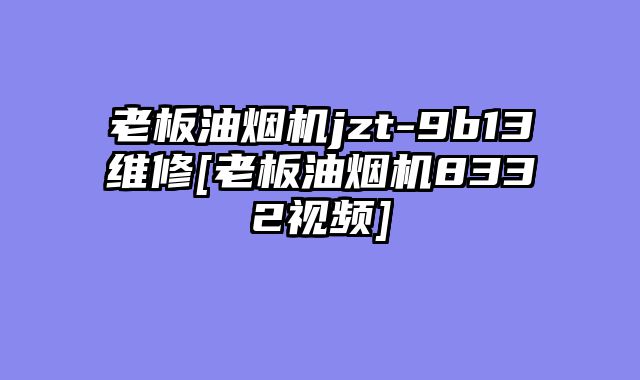 老板油烟机jzt-9b13维修[老板油烟机8332视频]