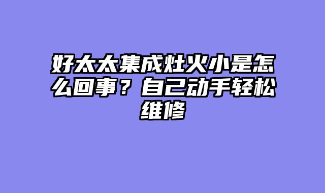 好太太集成灶火小是怎么回事？自己动手轻松维修