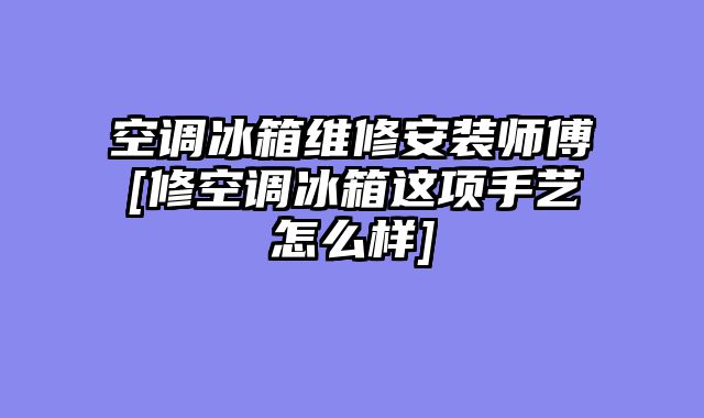空调冰箱维修安装师傅[修空调冰箱这项手艺怎么样]