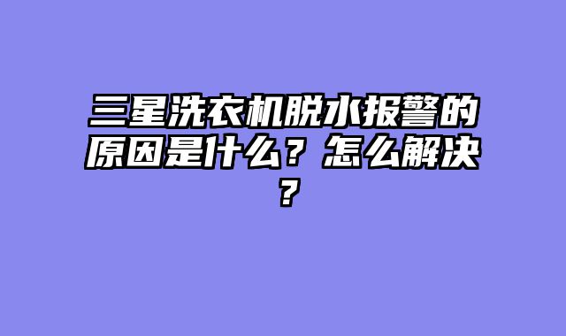 三星洗衣机脱水报警的原因是什么？怎么解决？