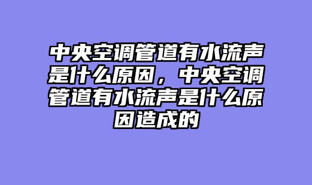 中央空调管道有水流声是什么原因，中央空调管道有水流声是什么原因造成的
