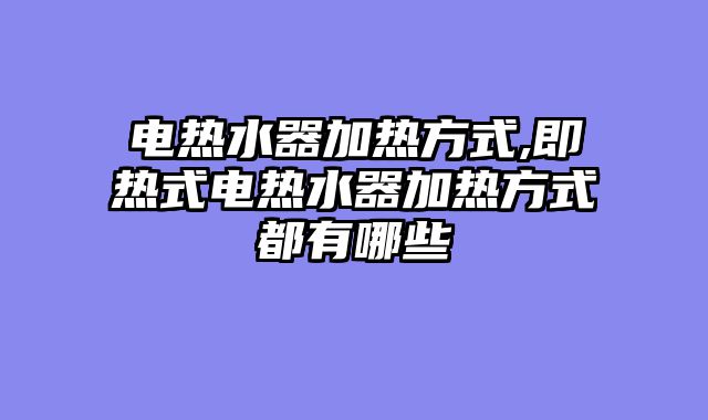 电热水器加热方式,即热式电热水器加热方式都有哪些