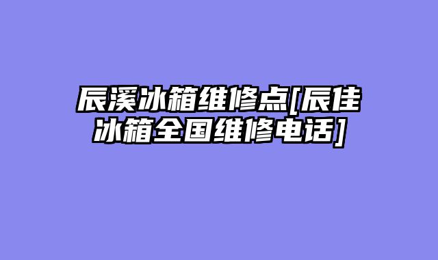 辰溪冰箱维修点[辰佳冰箱全国维修电话]
