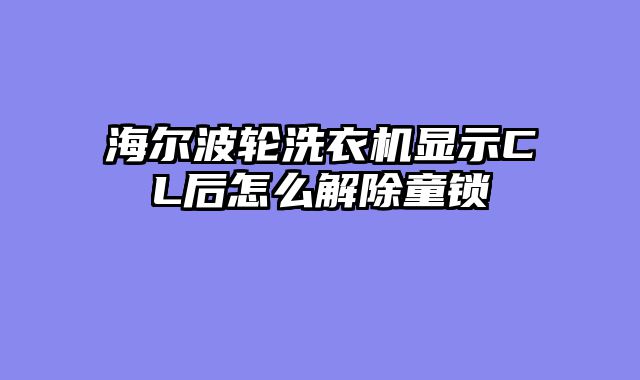 海尔波轮洗衣机显示CL后怎么解除童锁