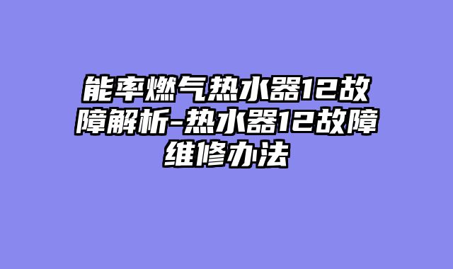 能率燃气热水器12故障解析-热水器12故障维修办法