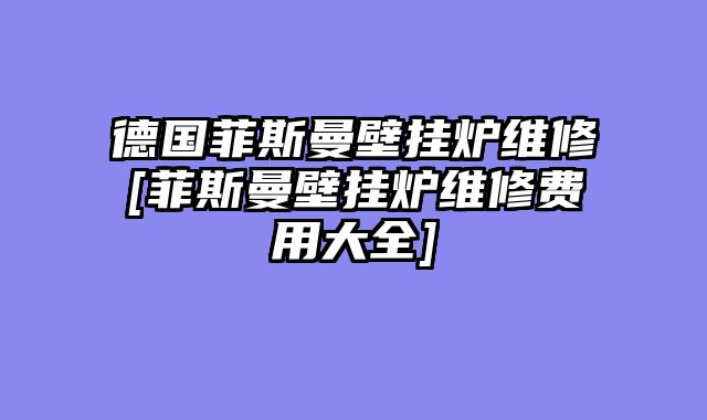 德国菲斯曼壁挂炉维修[菲斯曼壁挂炉维修费用大全]