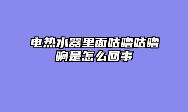 电热水器里面咕噜咕噜响是怎么回事