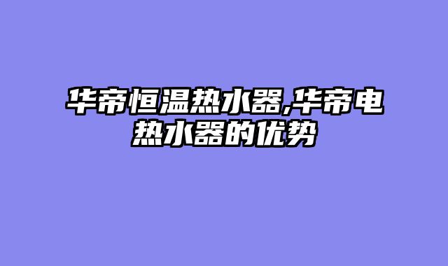 华帝恒温热水器,华帝电热水器的优势