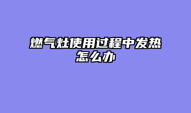 燃气灶使用过程中发热怎么办
