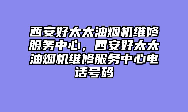 西安好太太油烟机维修服务中心，西安好太太油烟机维修服务中心电话号码