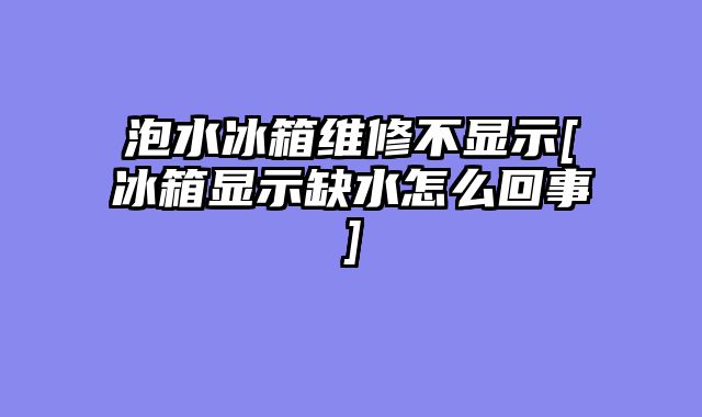 泡水冰箱维修不显示[冰箱显示缺水怎么回事]