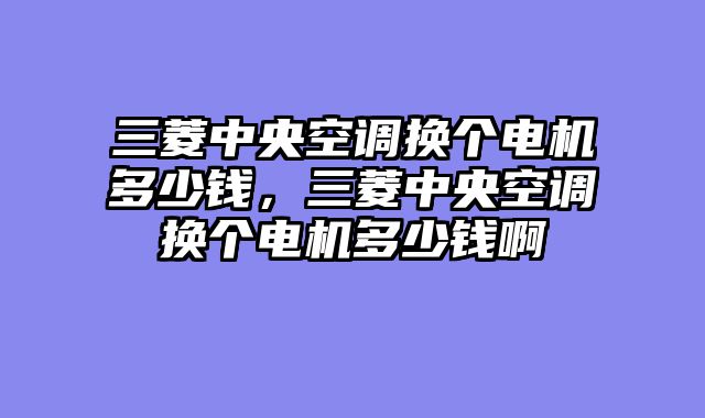 三菱中央空调换个电机多少钱，三菱中央空调换个电机多少钱啊