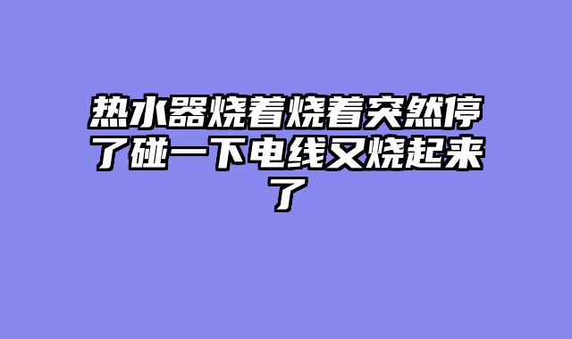 热水器烧着烧着突然停了碰一下电线又烧起来了