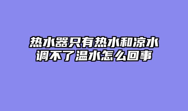 热水器只有热水和凉水调不了温水怎么回事