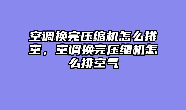 空调换完压缩机怎么排空，空调换完压缩机怎么排空气