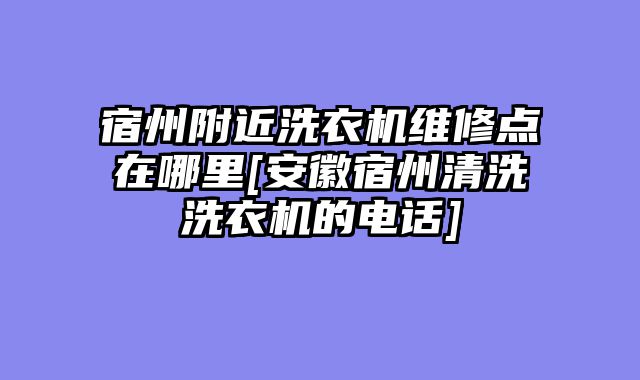 宿州附近洗衣机维修点在哪里[安徽宿州清洗洗衣机的电话]