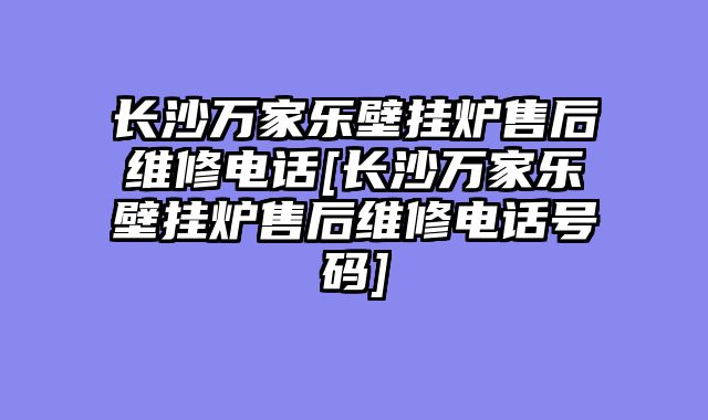长沙万家乐壁挂炉售后维修电话[长沙万家乐壁挂炉售后维修电话号码]