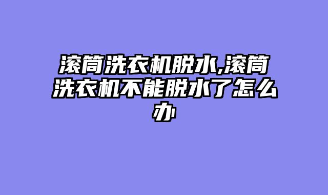 滚筒洗衣机脱水,滚筒洗衣机不能脱水了怎么办