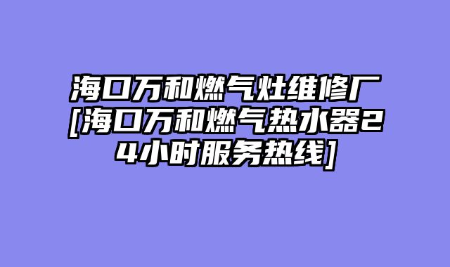海口万和燃气灶维修厂[海口万和燃气热水器24小时服务热线]