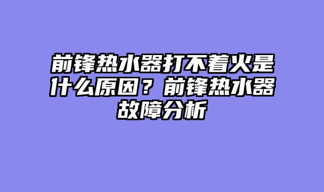 前锋热水器打不着火是什么原因？前锋热水器故障分析