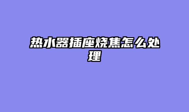 热水器插座烧焦怎么处理