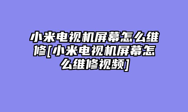 小米电视机屏幕怎么维修[小米电视机屏幕怎么维修视频]