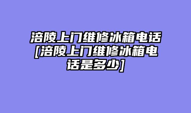 涪陵上门维修冰箱电话[涪陵上门维修冰箱电话是多少]