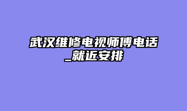 武汉维修电视师傅电话_就近安排