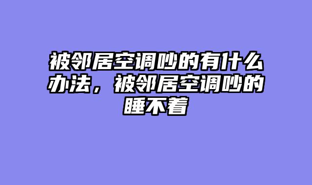 被邻居空调吵的有什么办法，被邻居空调吵的睡不着