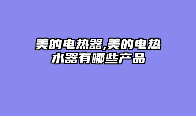 美的电热器,美的电热水器有哪些产品