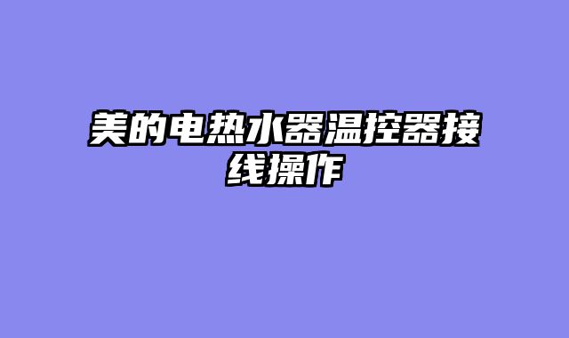 美的电热水器温控器接线操作