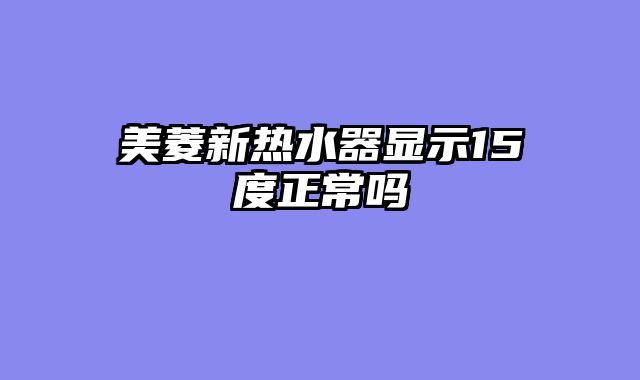 美菱新热水器显示15度正常吗